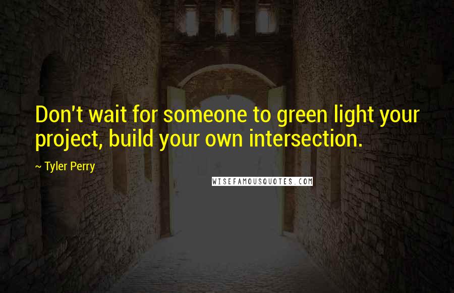 Tyler Perry Quotes: Don't wait for someone to green light your project, build your own intersection.