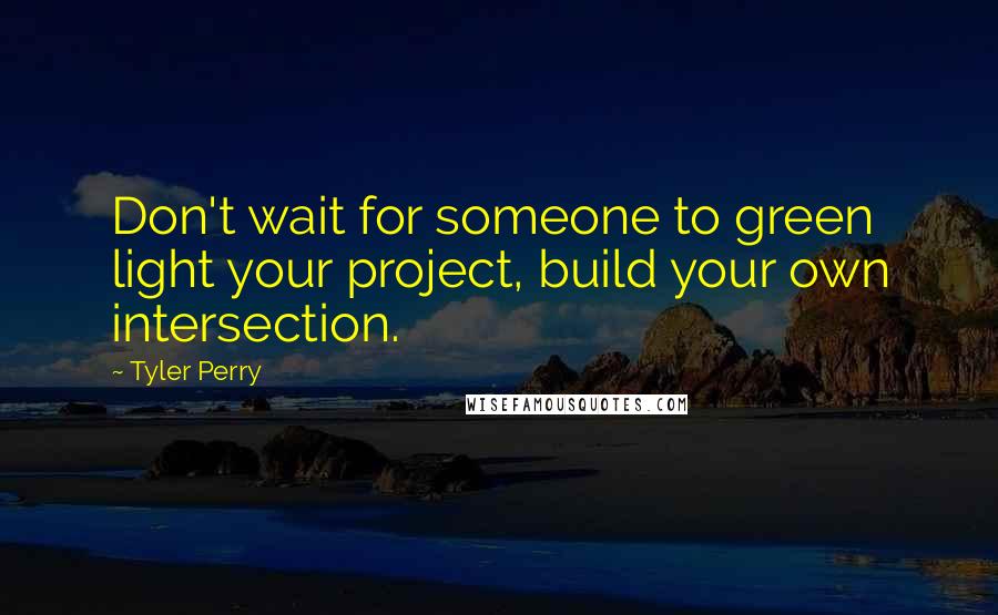 Tyler Perry Quotes: Don't wait for someone to green light your project, build your own intersection.