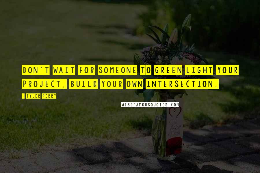 Tyler Perry Quotes: Don't wait for someone to green light your project, build your own intersection.