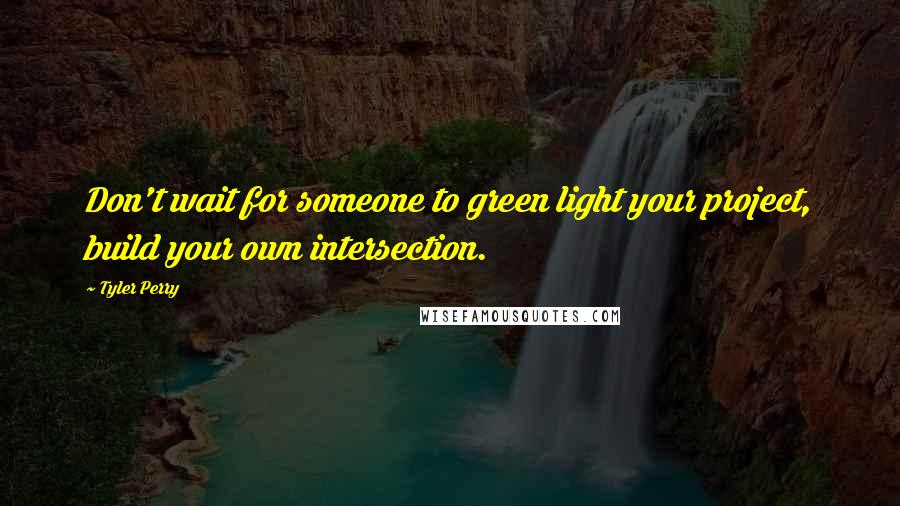 Tyler Perry Quotes: Don't wait for someone to green light your project, build your own intersection.