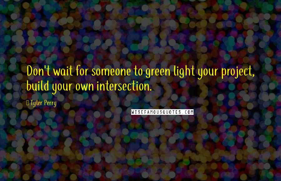 Tyler Perry Quotes: Don't wait for someone to green light your project, build your own intersection.