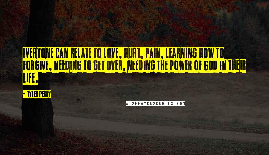 Tyler Perry Quotes: Everyone can relate to love, hurt, pain, learning how to forgive, needing to get over, needing the power of God in their life.