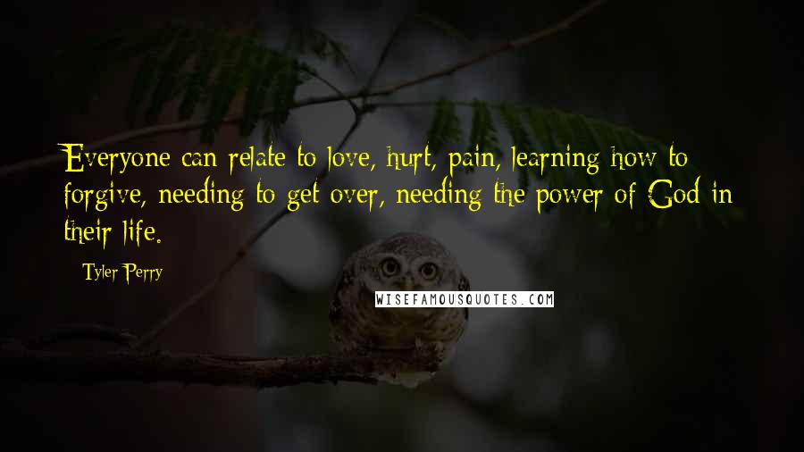 Tyler Perry Quotes: Everyone can relate to love, hurt, pain, learning how to forgive, needing to get over, needing the power of God in their life.