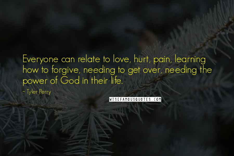Tyler Perry Quotes: Everyone can relate to love, hurt, pain, learning how to forgive, needing to get over, needing the power of God in their life.