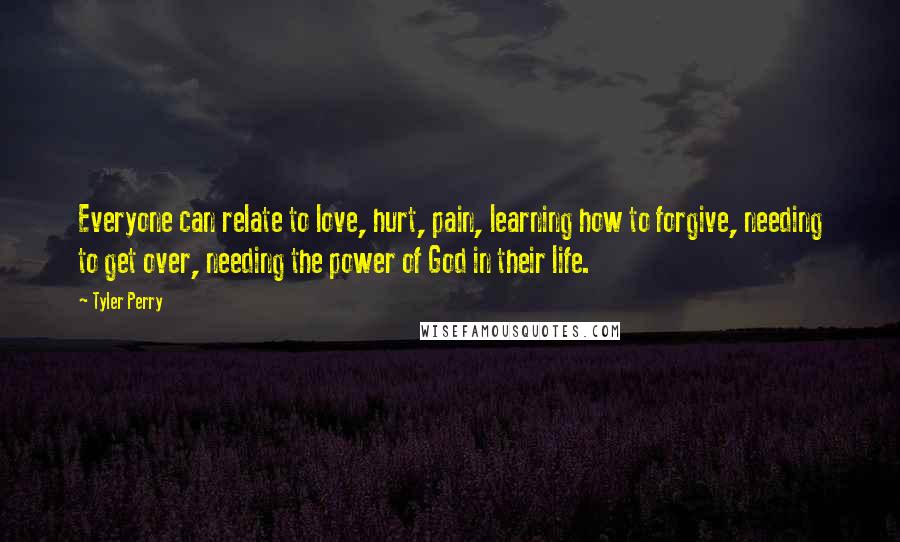 Tyler Perry Quotes: Everyone can relate to love, hurt, pain, learning how to forgive, needing to get over, needing the power of God in their life.