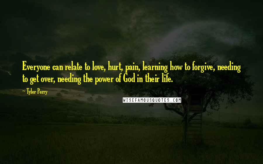 Tyler Perry Quotes: Everyone can relate to love, hurt, pain, learning how to forgive, needing to get over, needing the power of God in their life.