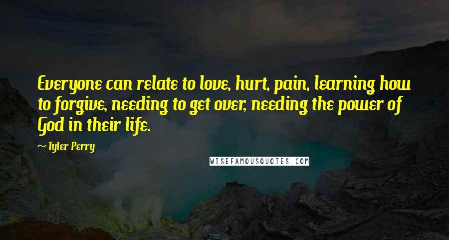 Tyler Perry Quotes: Everyone can relate to love, hurt, pain, learning how to forgive, needing to get over, needing the power of God in their life.