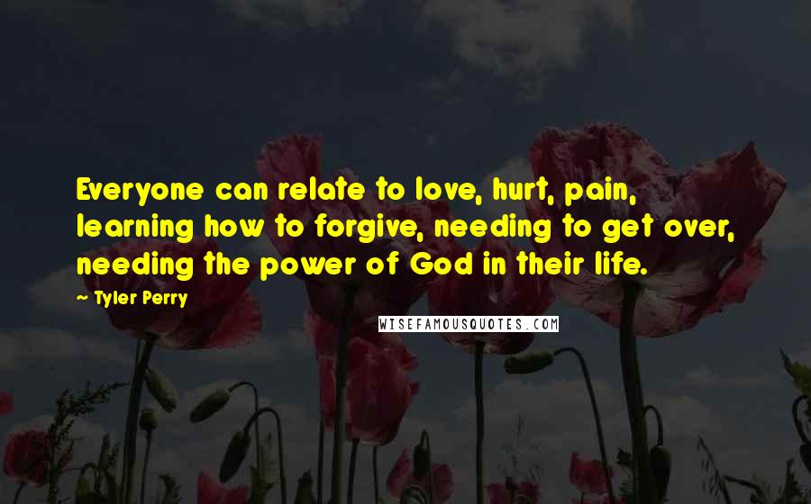 Tyler Perry Quotes: Everyone can relate to love, hurt, pain, learning how to forgive, needing to get over, needing the power of God in their life.