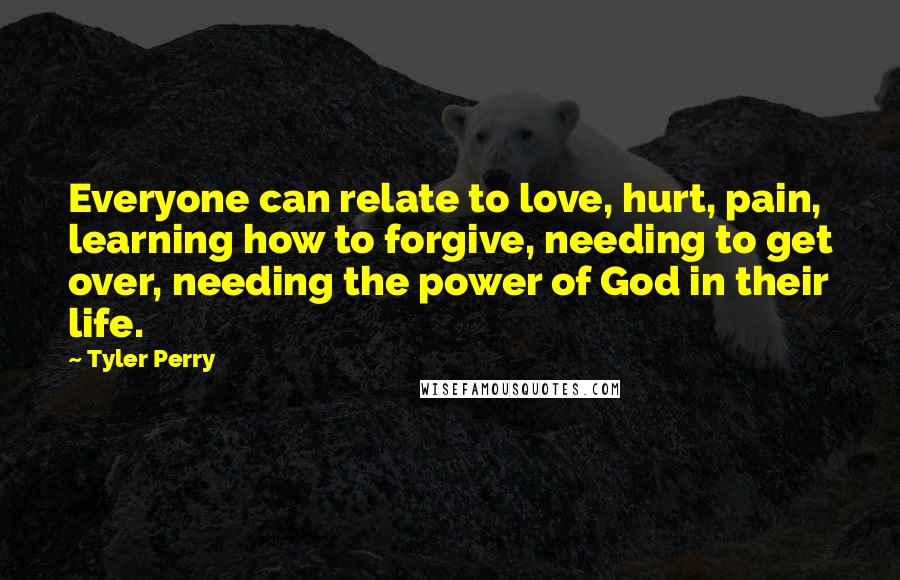 Tyler Perry Quotes: Everyone can relate to love, hurt, pain, learning how to forgive, needing to get over, needing the power of God in their life.