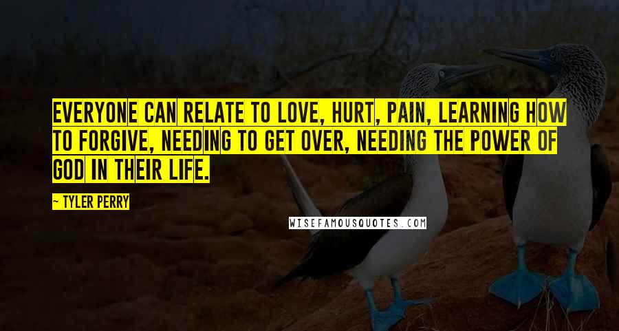 Tyler Perry Quotes: Everyone can relate to love, hurt, pain, learning how to forgive, needing to get over, needing the power of God in their life.