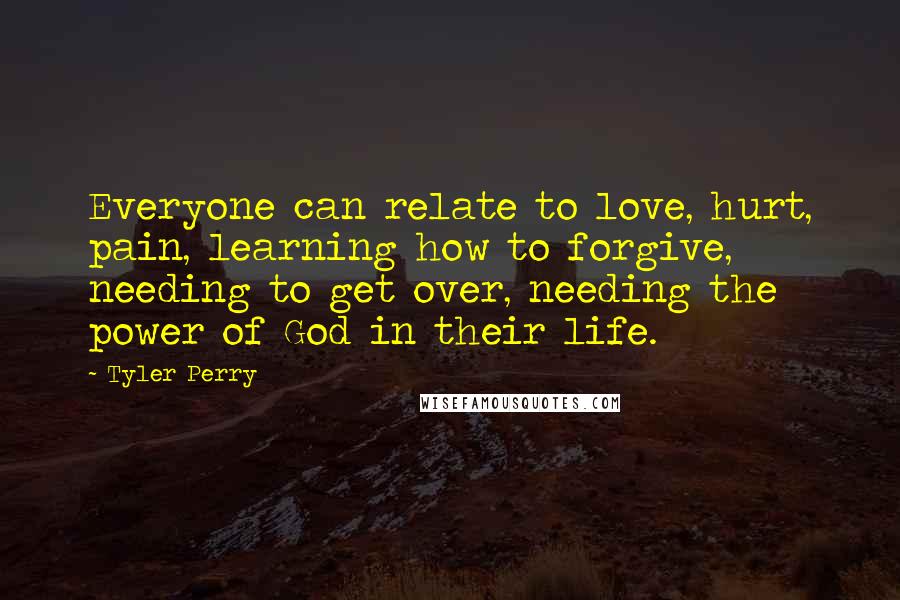 Tyler Perry Quotes: Everyone can relate to love, hurt, pain, learning how to forgive, needing to get over, needing the power of God in their life.