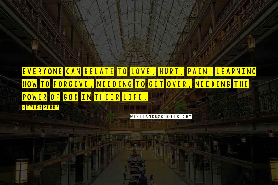 Tyler Perry Quotes: Everyone can relate to love, hurt, pain, learning how to forgive, needing to get over, needing the power of God in their life.
