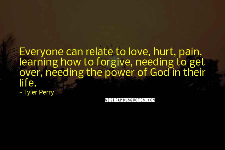 Tyler Perry Quotes: Everyone can relate to love, hurt, pain, learning how to forgive, needing to get over, needing the power of God in their life.