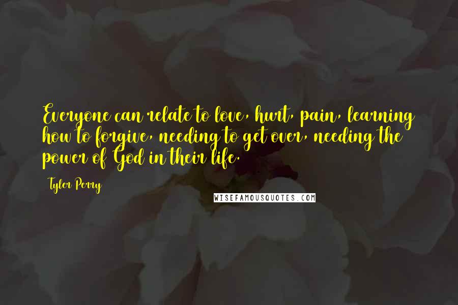 Tyler Perry Quotes: Everyone can relate to love, hurt, pain, learning how to forgive, needing to get over, needing the power of God in their life.