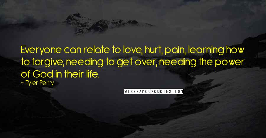 Tyler Perry Quotes: Everyone can relate to love, hurt, pain, learning how to forgive, needing to get over, needing the power of God in their life.