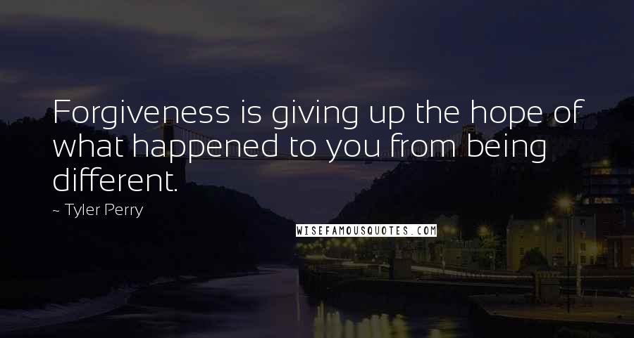 Tyler Perry Quotes: Forgiveness is giving up the hope of what happened to you from being different.