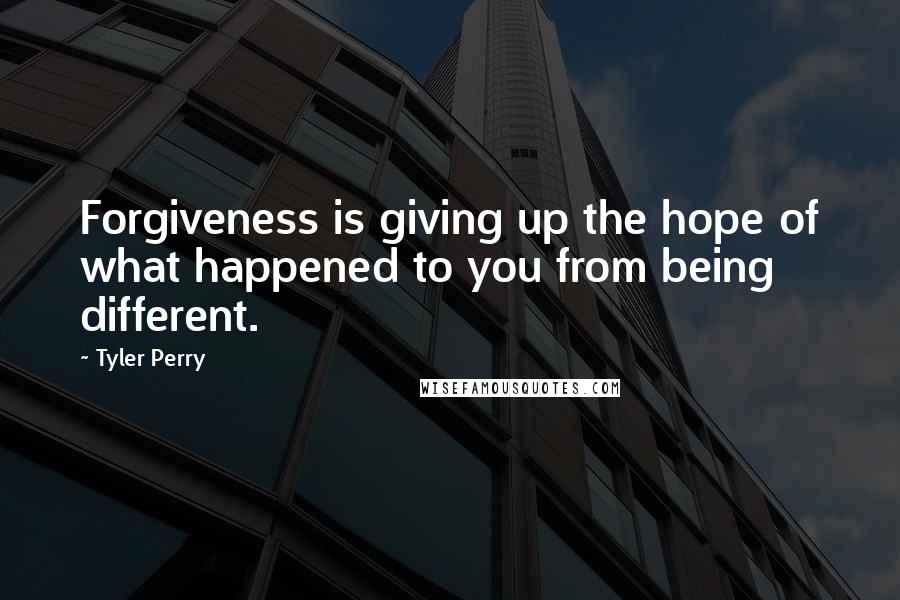 Tyler Perry Quotes: Forgiveness is giving up the hope of what happened to you from being different.