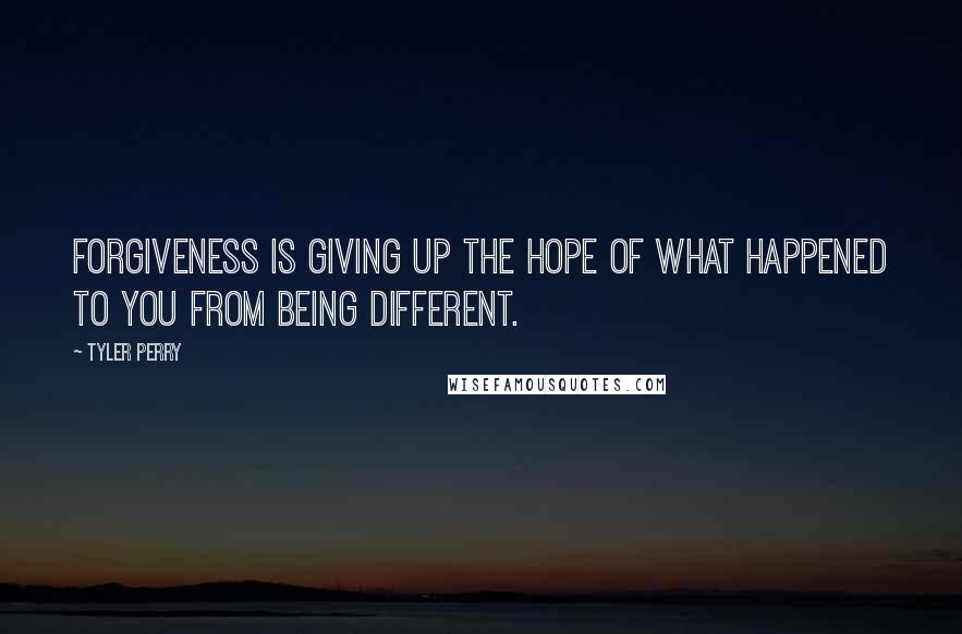 Tyler Perry Quotes: Forgiveness is giving up the hope of what happened to you from being different.