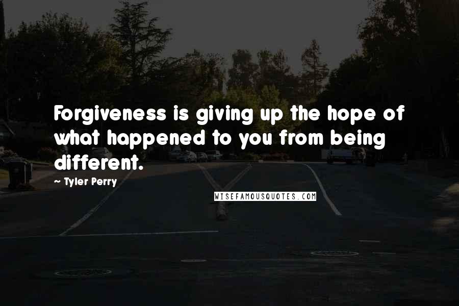 Tyler Perry Quotes: Forgiveness is giving up the hope of what happened to you from being different.