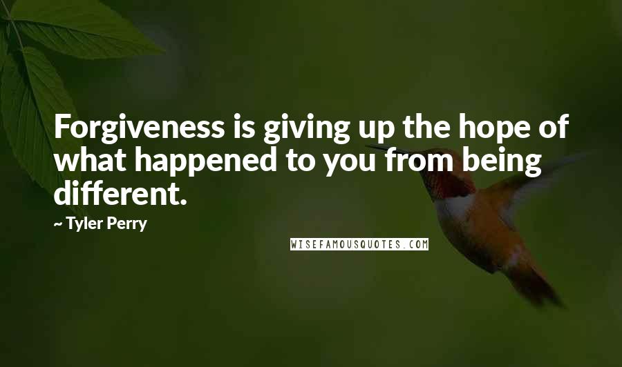 Tyler Perry Quotes: Forgiveness is giving up the hope of what happened to you from being different.