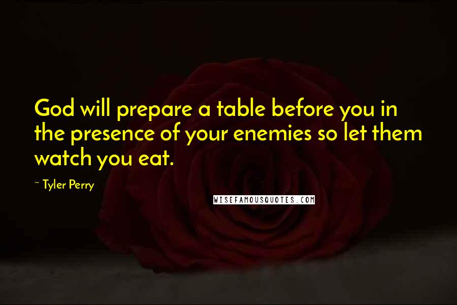 Tyler Perry Quotes: God will prepare a table before you in the presence of your enemies so let them watch you eat.