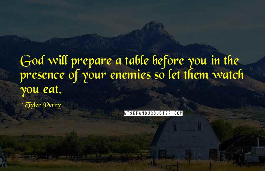 Tyler Perry Quotes: God will prepare a table before you in the presence of your enemies so let them watch you eat.