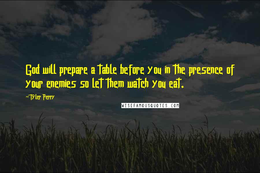 Tyler Perry Quotes: God will prepare a table before you in the presence of your enemies so let them watch you eat.