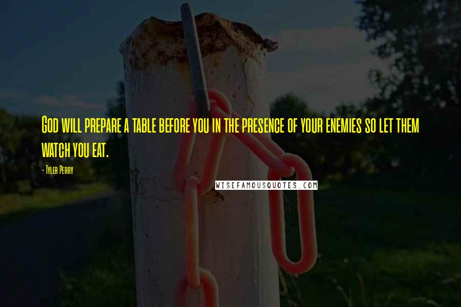 Tyler Perry Quotes: God will prepare a table before you in the presence of your enemies so let them watch you eat.