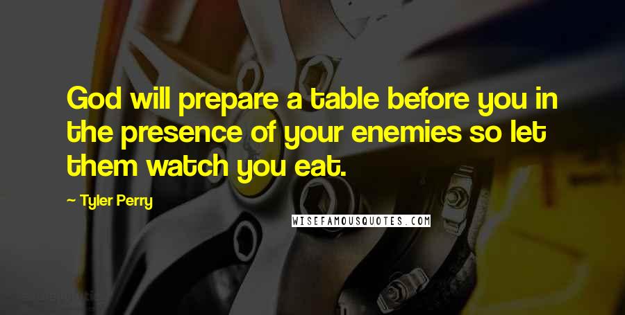 Tyler Perry Quotes: God will prepare a table before you in the presence of your enemies so let them watch you eat.