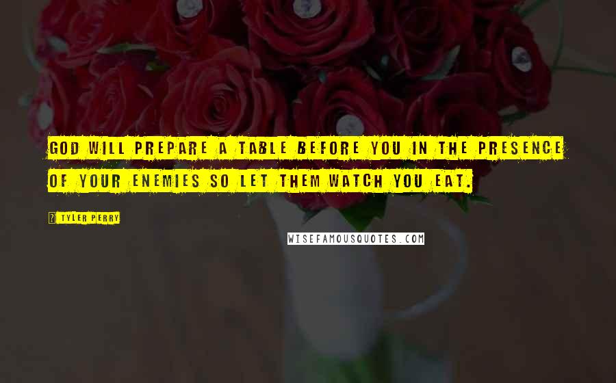 Tyler Perry Quotes: God will prepare a table before you in the presence of your enemies so let them watch you eat.