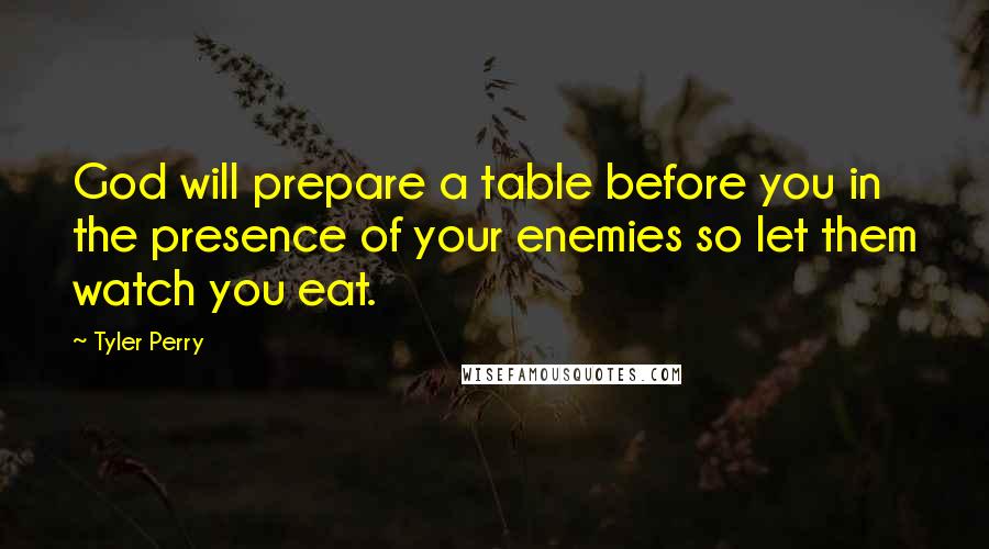 Tyler Perry Quotes: God will prepare a table before you in the presence of your enemies so let them watch you eat.