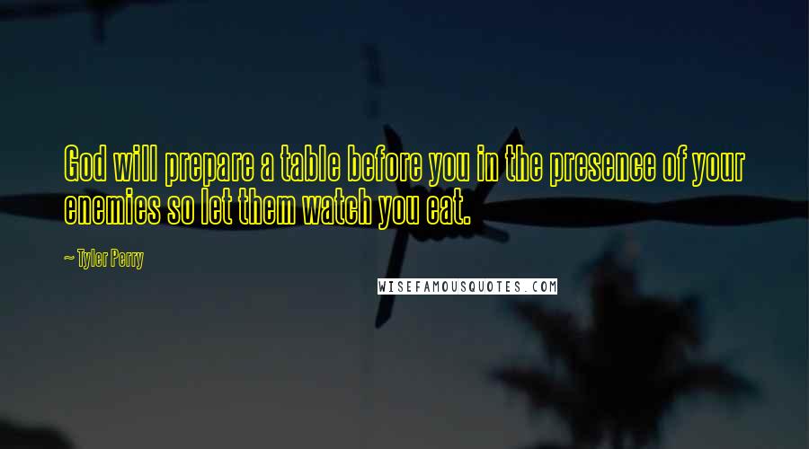 Tyler Perry Quotes: God will prepare a table before you in the presence of your enemies so let them watch you eat.