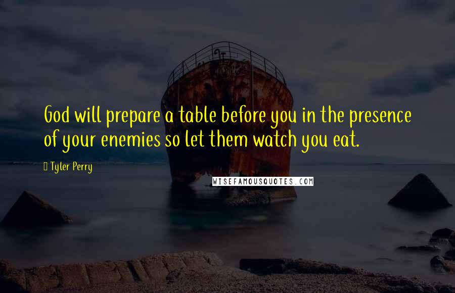 Tyler Perry Quotes: God will prepare a table before you in the presence of your enemies so let them watch you eat.