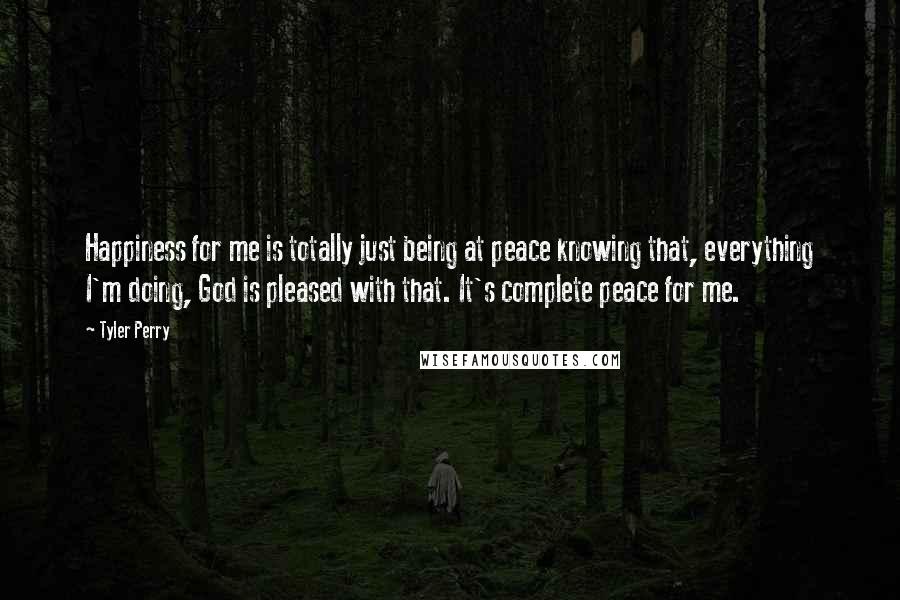 Tyler Perry Quotes: Happiness for me is totally just being at peace knowing that, everything I'm doing, God is pleased with that. It's complete peace for me.