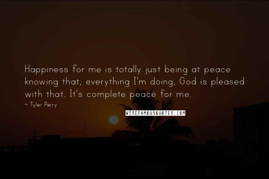 Tyler Perry Quotes: Happiness for me is totally just being at peace knowing that, everything I'm doing, God is pleased with that. It's complete peace for me.