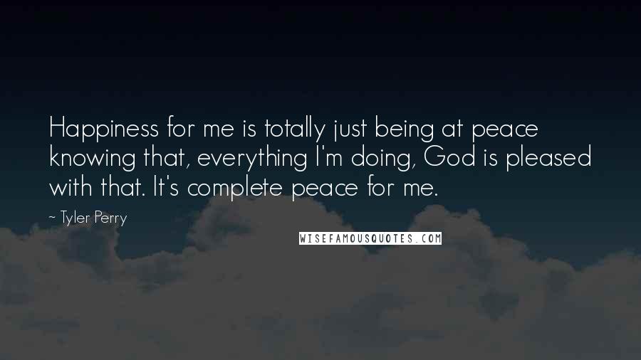 Tyler Perry Quotes: Happiness for me is totally just being at peace knowing that, everything I'm doing, God is pleased with that. It's complete peace for me.