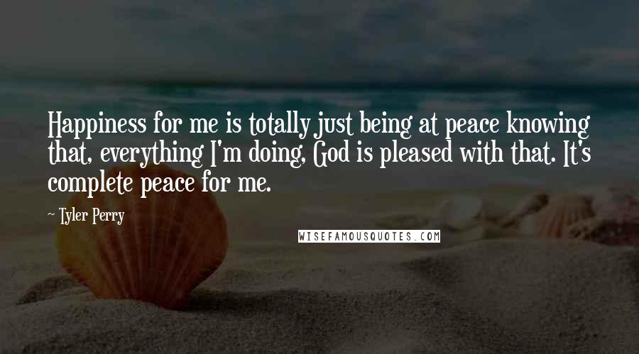 Tyler Perry Quotes: Happiness for me is totally just being at peace knowing that, everything I'm doing, God is pleased with that. It's complete peace for me.