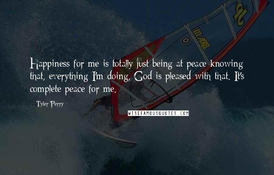 Tyler Perry Quotes: Happiness for me is totally just being at peace knowing that, everything I'm doing, God is pleased with that. It's complete peace for me.