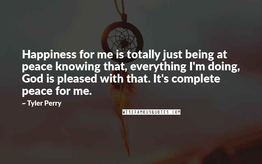 Tyler Perry Quotes: Happiness for me is totally just being at peace knowing that, everything I'm doing, God is pleased with that. It's complete peace for me.