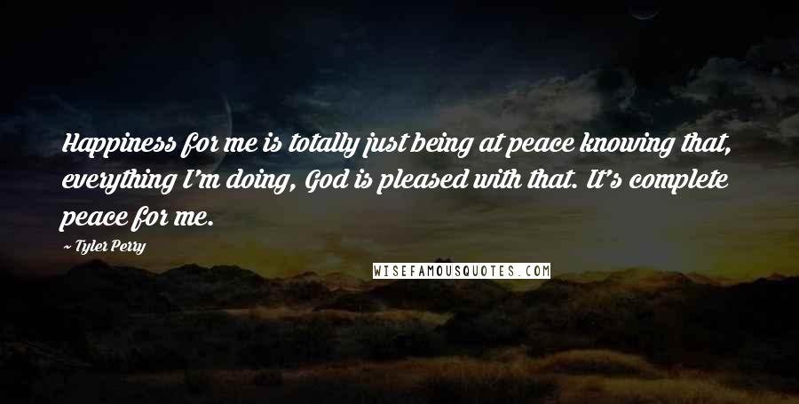 Tyler Perry Quotes: Happiness for me is totally just being at peace knowing that, everything I'm doing, God is pleased with that. It's complete peace for me.