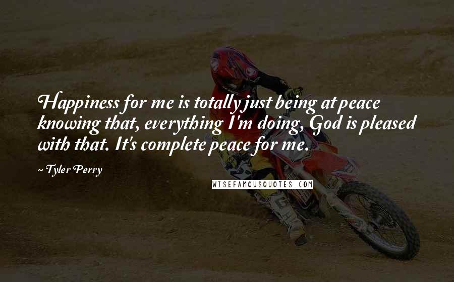 Tyler Perry Quotes: Happiness for me is totally just being at peace knowing that, everything I'm doing, God is pleased with that. It's complete peace for me.
