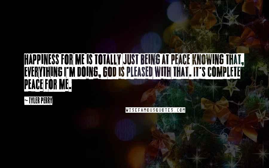 Tyler Perry Quotes: Happiness for me is totally just being at peace knowing that, everything I'm doing, God is pleased with that. It's complete peace for me.