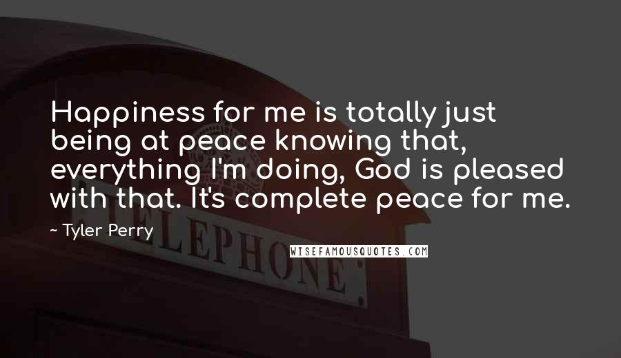 Tyler Perry Quotes: Happiness for me is totally just being at peace knowing that, everything I'm doing, God is pleased with that. It's complete peace for me.