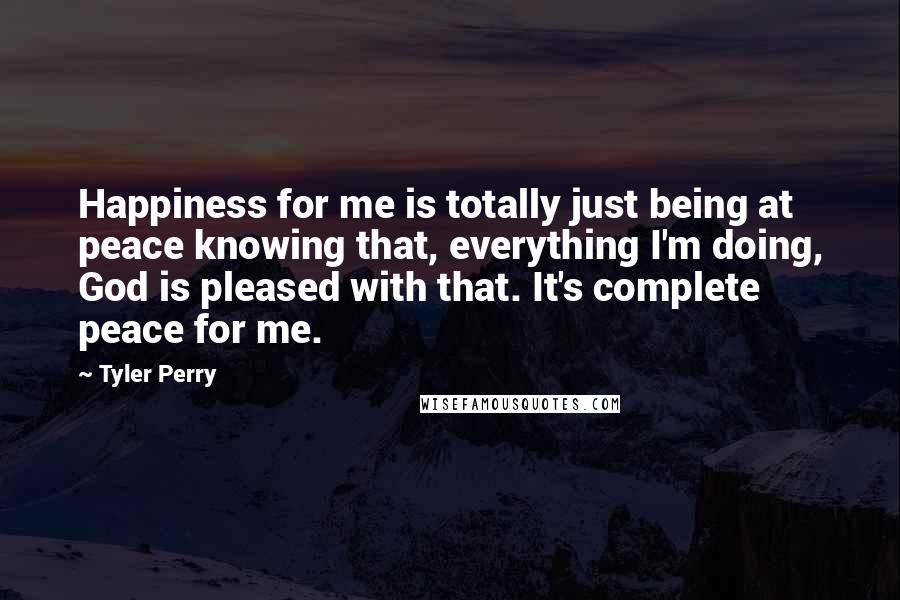 Tyler Perry Quotes: Happiness for me is totally just being at peace knowing that, everything I'm doing, God is pleased with that. It's complete peace for me.