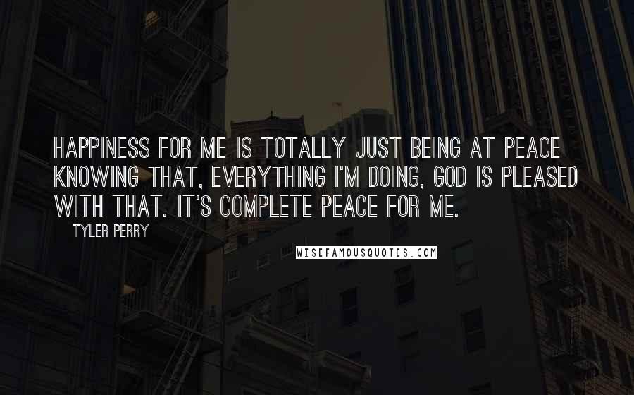 Tyler Perry Quotes: Happiness for me is totally just being at peace knowing that, everything I'm doing, God is pleased with that. It's complete peace for me.