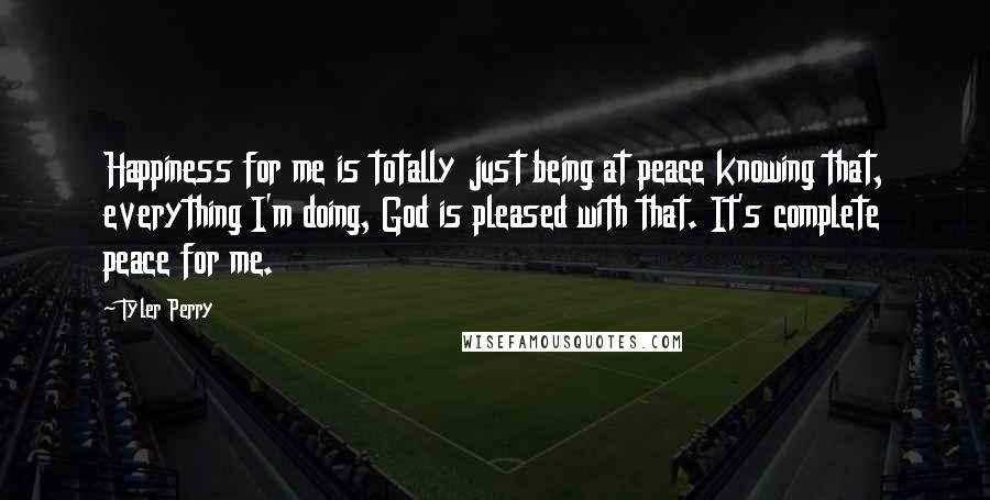 Tyler Perry Quotes: Happiness for me is totally just being at peace knowing that, everything I'm doing, God is pleased with that. It's complete peace for me.
