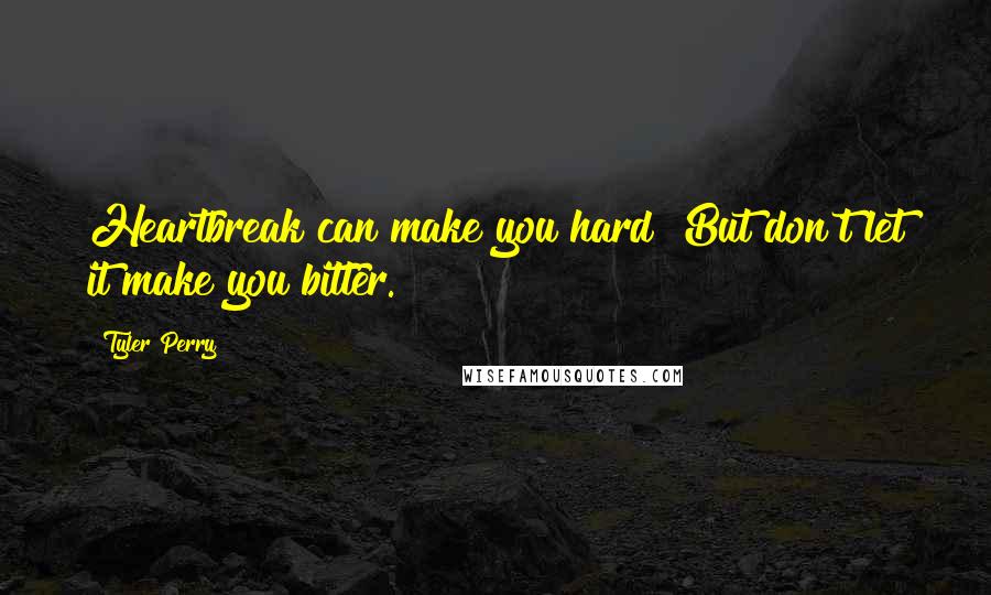 Tyler Perry Quotes: Heartbreak can make you hard! But don't let it make you bitter.