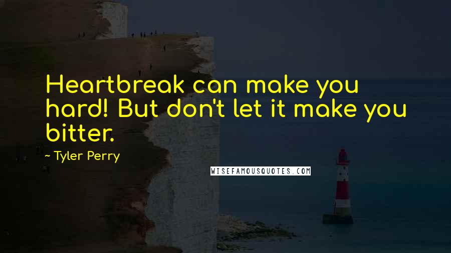 Tyler Perry Quotes: Heartbreak can make you hard! But don't let it make you bitter.