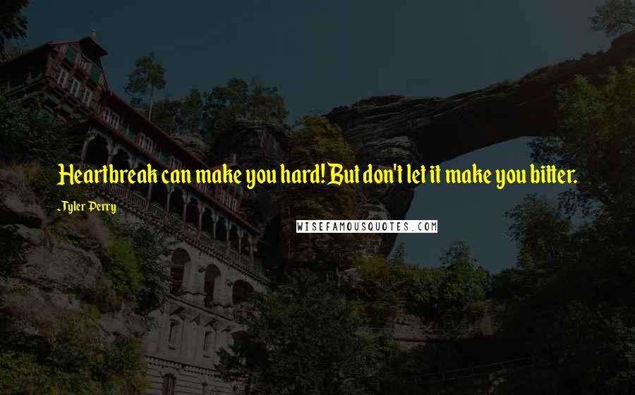 Tyler Perry Quotes: Heartbreak can make you hard! But don't let it make you bitter.