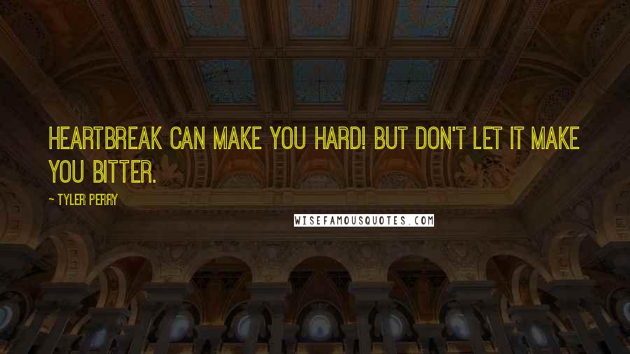 Tyler Perry Quotes: Heartbreak can make you hard! But don't let it make you bitter.